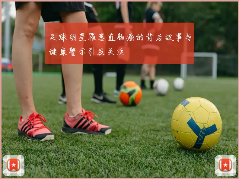 足球明星罹患直肠癌的背后故事与健康警示引发关注