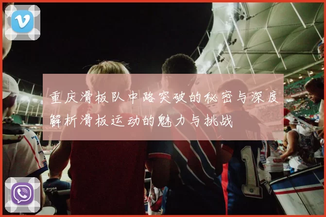重庆滑板队中路突破的秘密与深度解析滑板运动的魅力与挑战