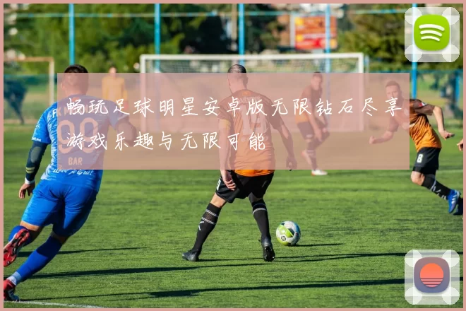 畅玩足球明星安卓版无限钻石尽享游戏乐趣与无限可能