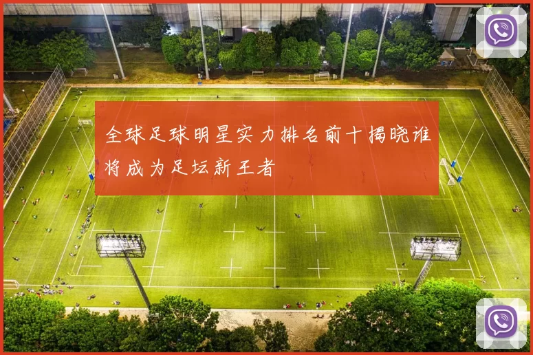 全球足球明星实力排名前十揭晓谁将成为足坛新王者