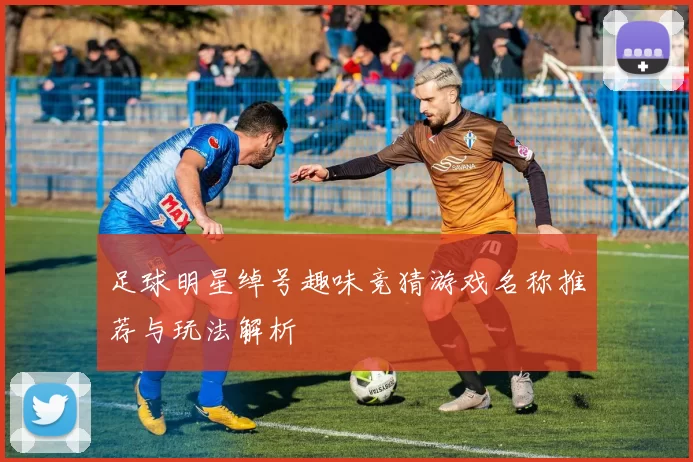 足球明星绰号趣味竞猜游戏名称推荐与玩法解析