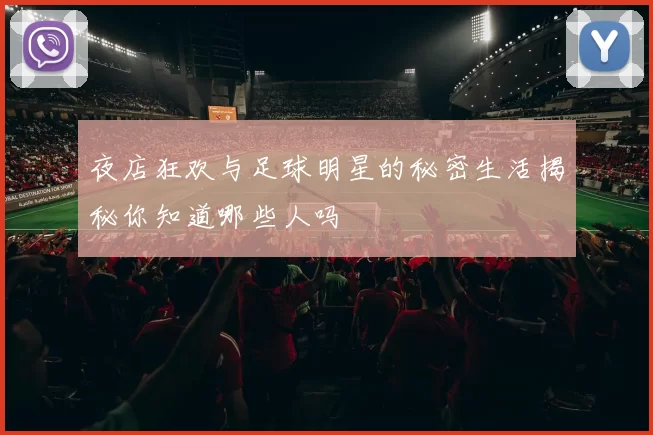 夜店狂欢与足球明星的秘密生活揭秘你知道哪些人吗