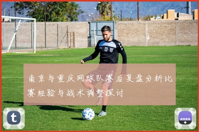 南京与重庆网球队赛后复盘分析比赛经验与战术调整探讨