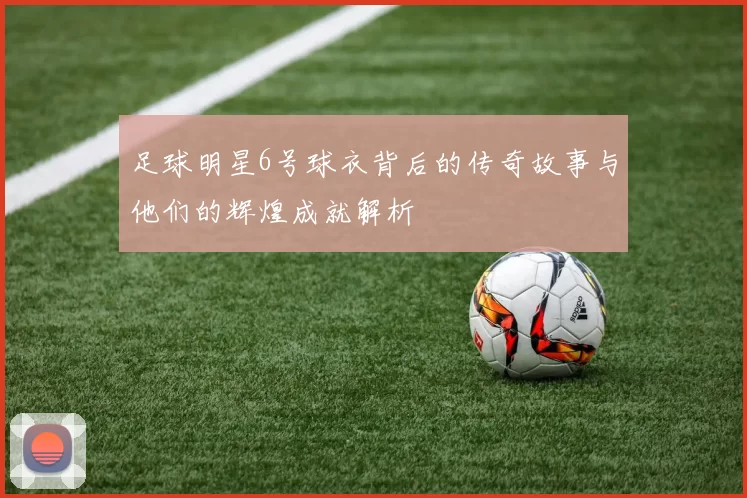 足球明星6号球衣背后的传奇故事与他们的辉煌成就解析