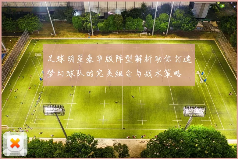 足球明星豪华版阵型解析助你打造梦幻球队的完美组合与战术策略