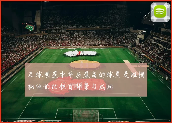足球明星中学历最高的球员是谁揭秘他们的教育背景与成就