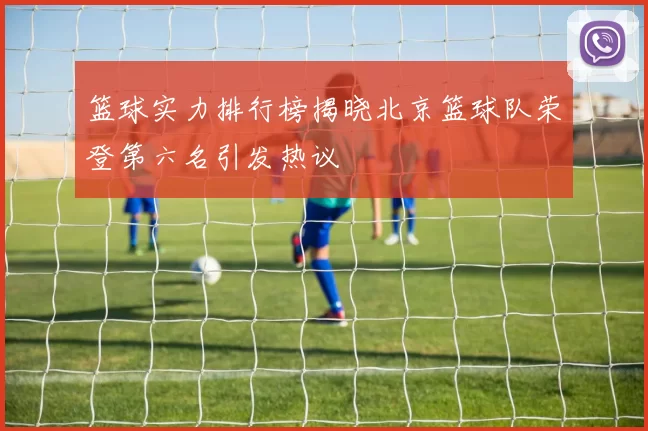 篮球实力排行榜揭晓北京篮球队荣登第六名引发热议