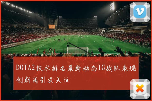 DOTA2技术排名最新动态IG战队表现创新高引发关注