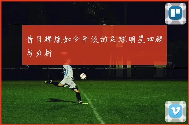 昔日辉煌如今平淡的足球明星回顾与分析
