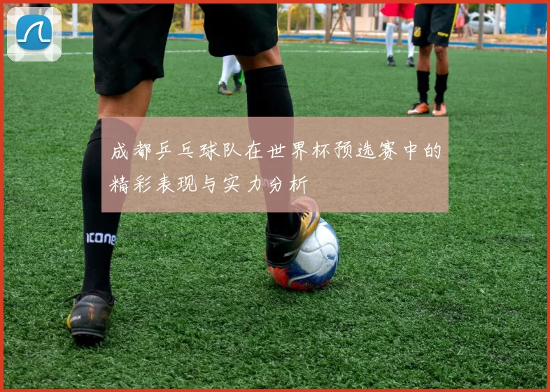 成都乒乓球队在世界杯预选赛中的精彩表现与实力分析