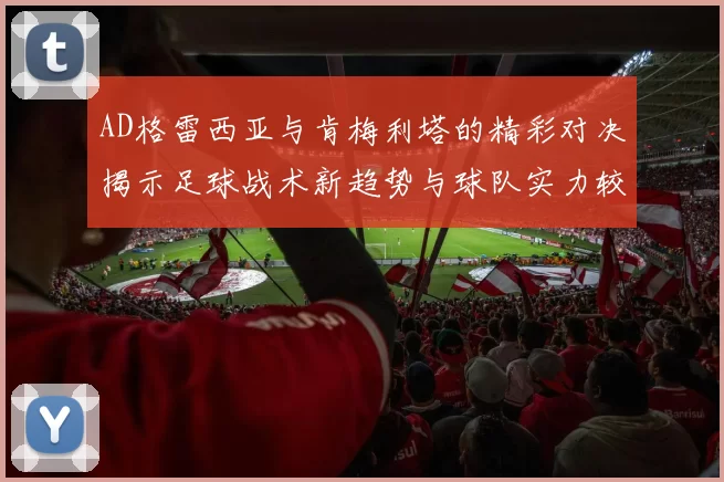 AD格雷西亚与肯梅利塔的精彩对决揭示足球战术新趋势与球队实力较量