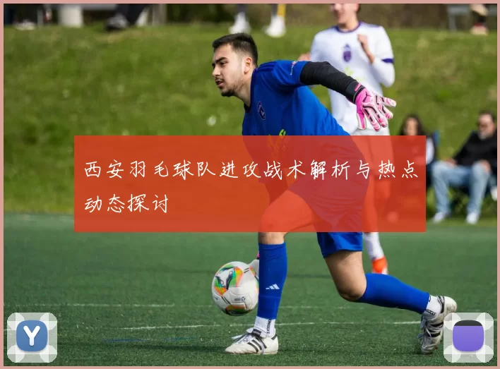 西安羽毛球队进攻战术解析与热点动态探讨