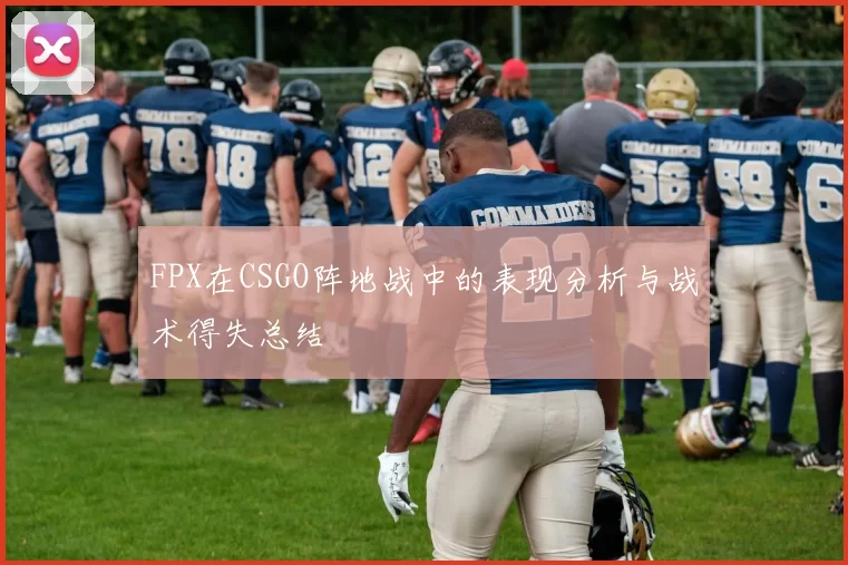 FPX在CSGO阵地战中的表现分析与战术得失总结