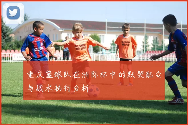 重庆篮球队在洲际杯中的默契配合与战术执行分析