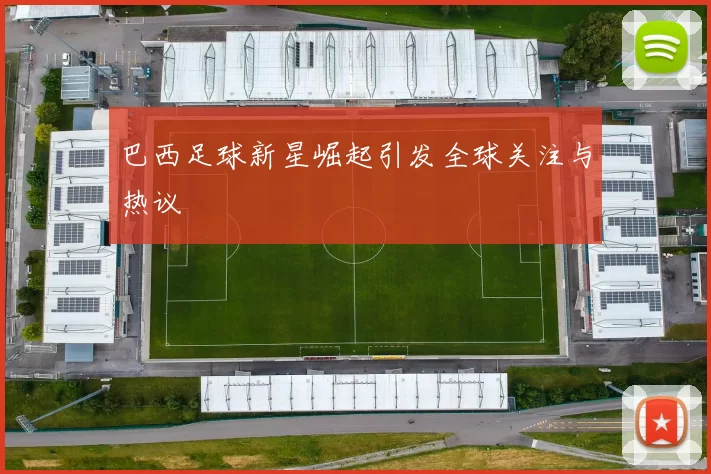 巴西足球新星崛起引发全球关注与热议
