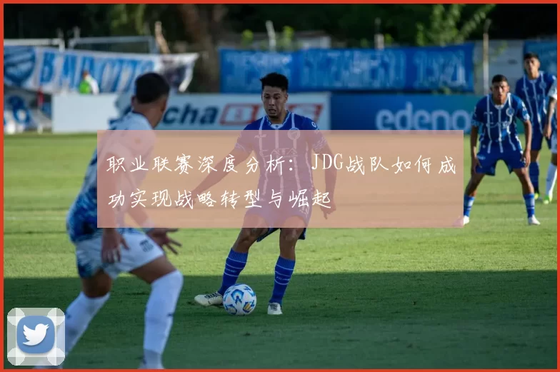 职业联赛深度分析：JDG战队如何成功实现战略转型与崛起