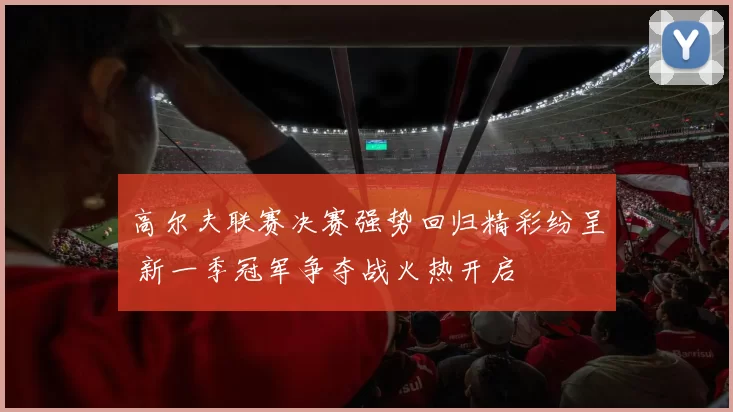 高尔夫联赛决赛强势回归精彩纷呈 新一季冠军争夺战火热开启