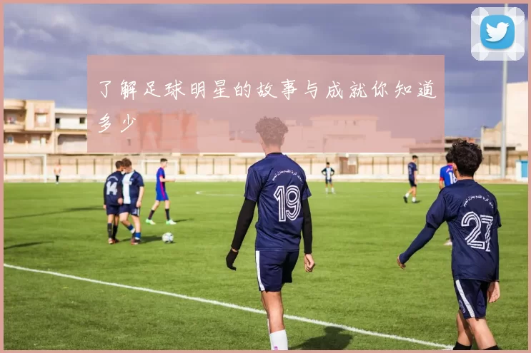 了解足球明星的故事与成就你知道多少