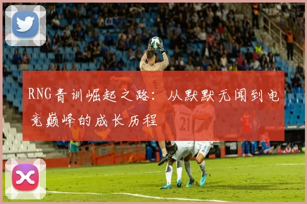 RNG青训崛起之路：从默默无闻到电竞巅峰的成长历程