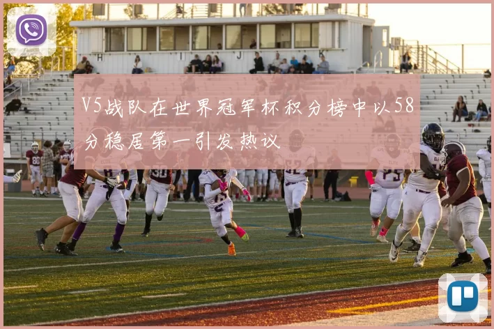 V5战队在世界冠军杯积分榜中以58分稳居第一引发热议
