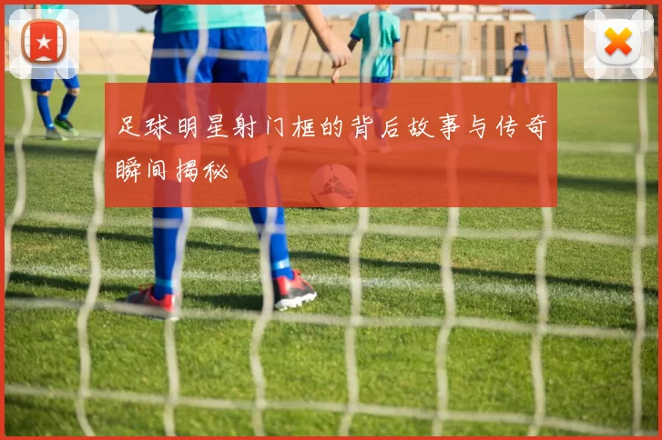足球明星射门框的背后故事与传奇瞬间揭秘