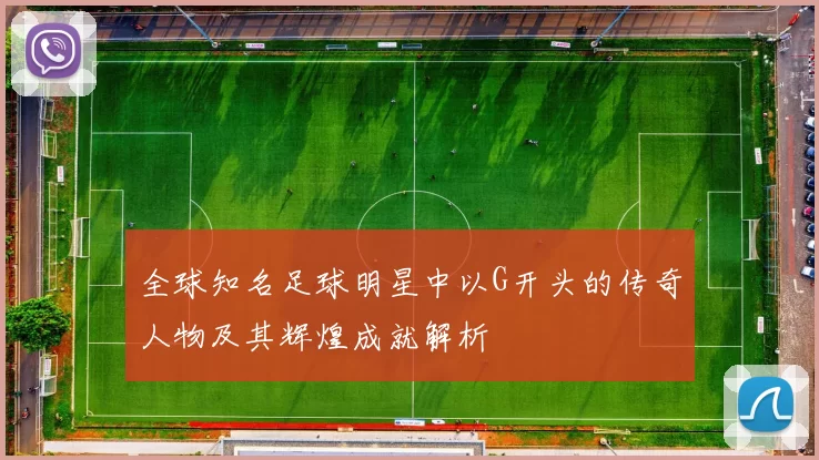 全球知名足球明星中以G开头的传奇人物及其辉煌成就解析