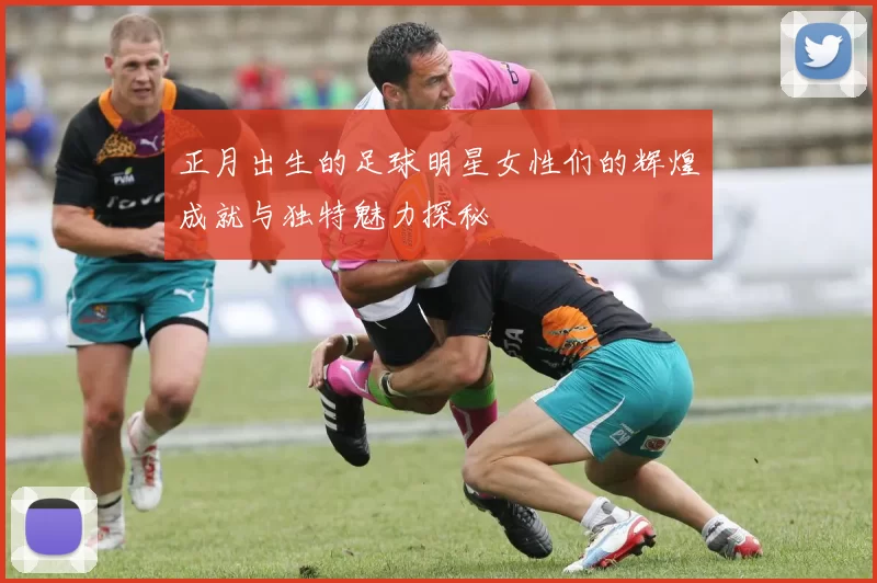 正月出生的足球明星女性们的辉煌成就与独特魅力探秘