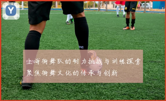 上海街舞队的耐力挑战与训练探索聚焦街舞文化的传承与创新