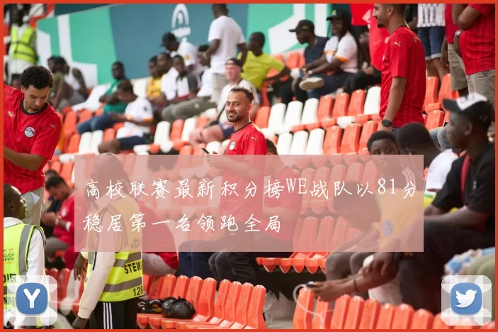 高校联赛最新积分榜WE战队以81分稳居第一名领跑全局