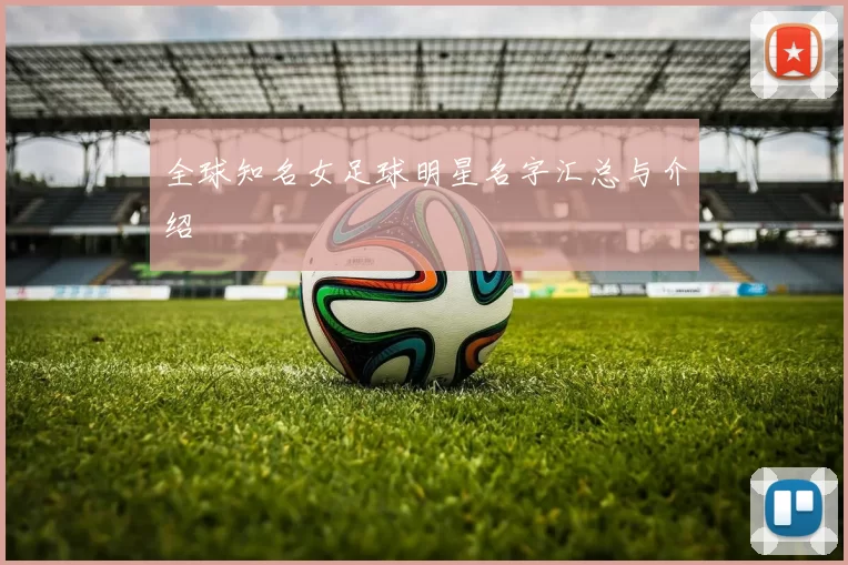 全球知名女足球明星名字汇总与介绍