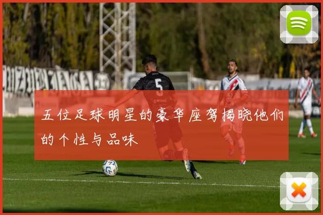五位足球明星的豪华座驾揭晓他们的个性与品味
