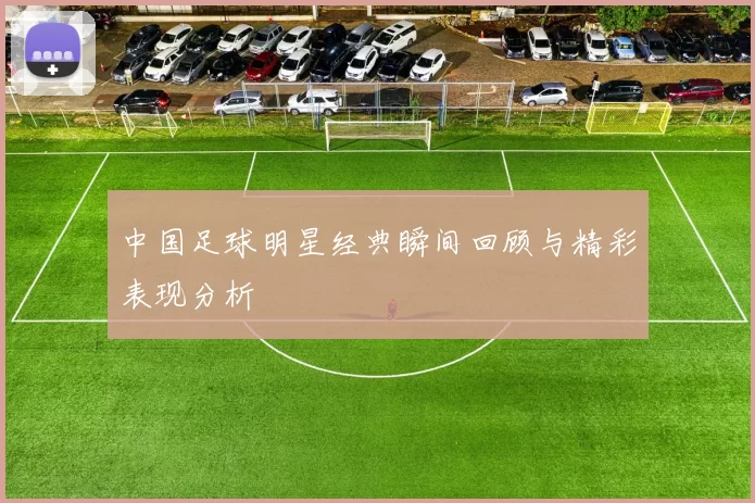 中国足球明星经典瞬间回顾与精彩表现分析