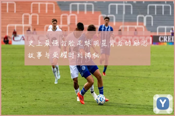 史上最强打脸足球明星背后的励志故事与荣耀时刻揭秘
