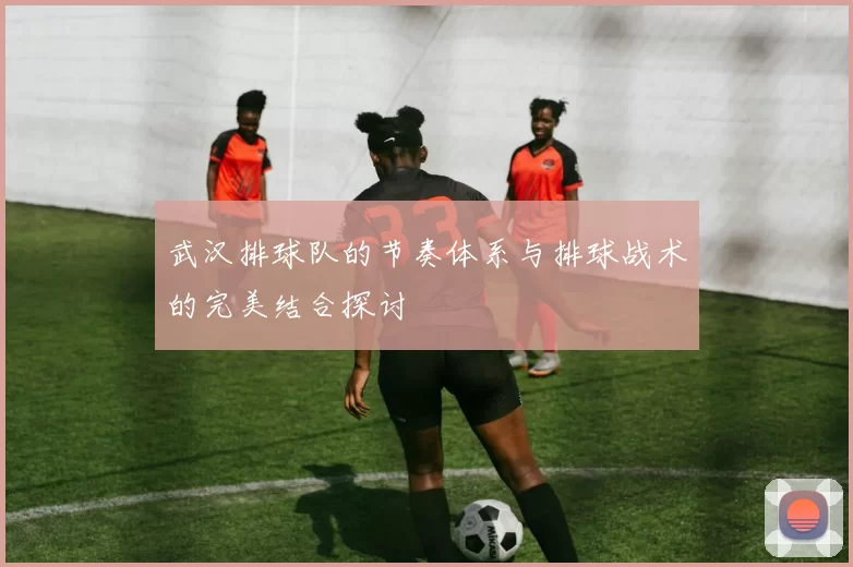 武汉排球队的节奏体系与排球战术的完美结合探讨