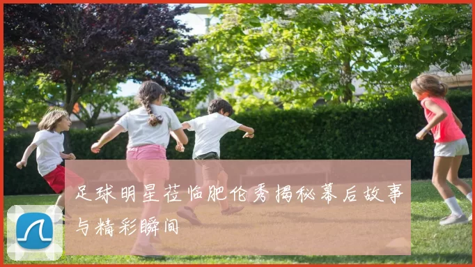 足球明星莅临肥伦秀揭秘幕后故事与精彩瞬间