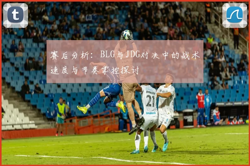 赛后分析：BLG与JDG对决中的战术速度与节奏掌控探讨