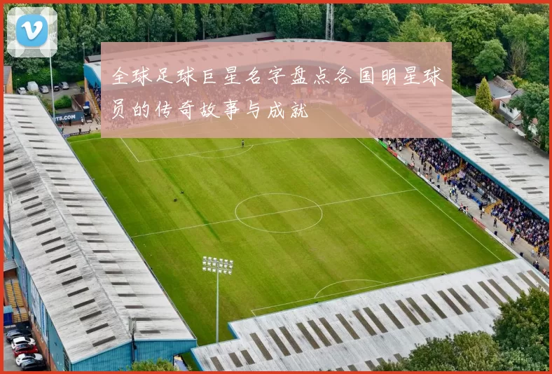 全球足球巨星名字盘点各国明星球员的传奇故事与成就