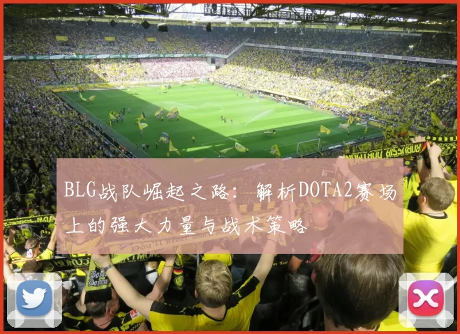 BLG战队崛起之路：解析DOTA2赛场上的强大力量与战术策略