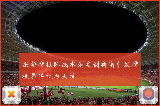 成都滑板队战术排名创新高引发滑板界热议与关注