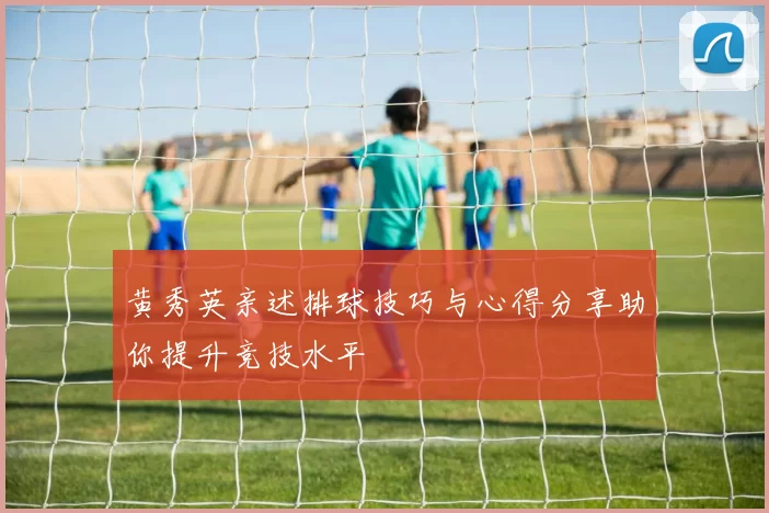 黄秀英亲述排球技巧与心得分享助你提升竞技水平