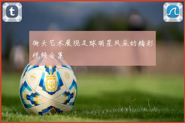 街头艺术展现足球明星风采的精彩视频合集
