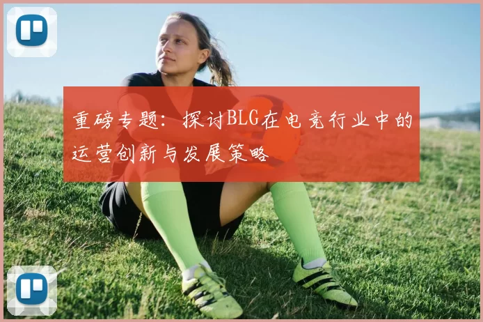 重磅专题：探讨BLG在电竞行业中的运营创新与发展策略