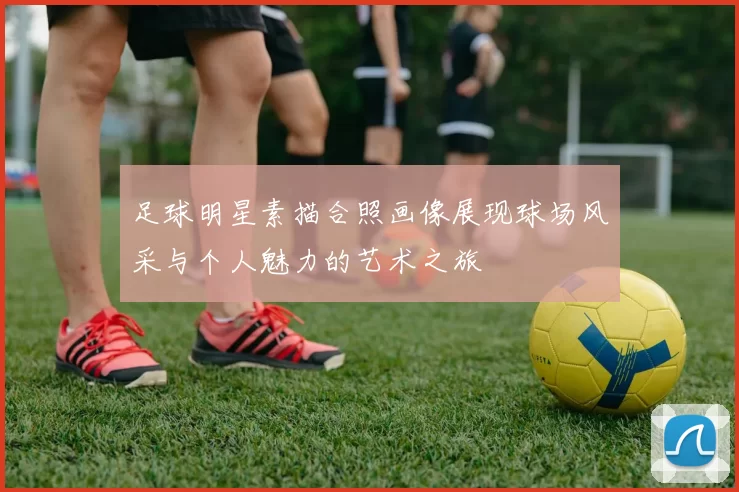 足球明星素描合照画像展现球场风采与个人魅力的艺术之旅