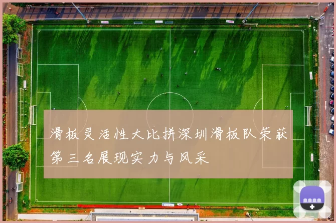 滑板灵活性大比拼深圳滑板队荣获第三名展现实力与风采