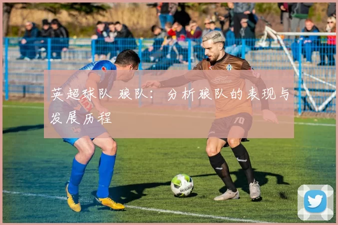 英超球队 狼队：分析狼队的表现与发展历程