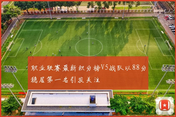 职业联赛最新积分榜V5战队以88分稳居第一名引发关注