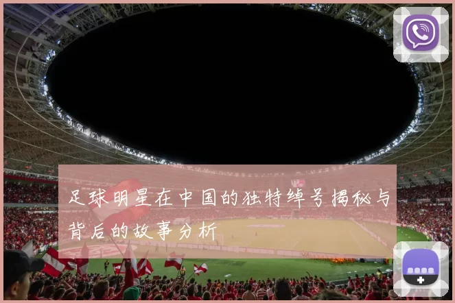 足球明星在中国的独特绰号揭秘与背后的故事分析