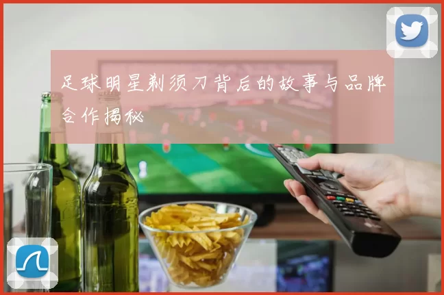 足球明星剃须刀背后的故事与品牌合作揭秘