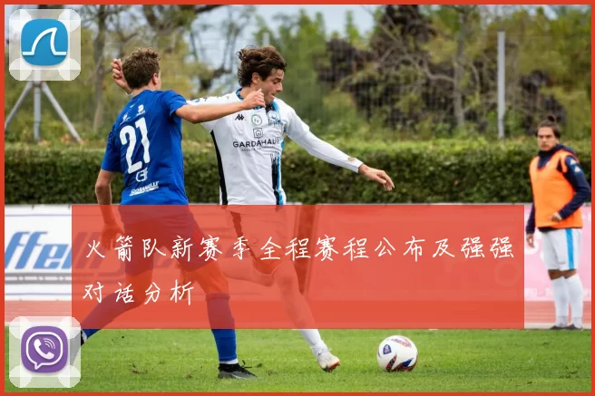 火箭队新赛季全程赛程公布及强强对话分析
