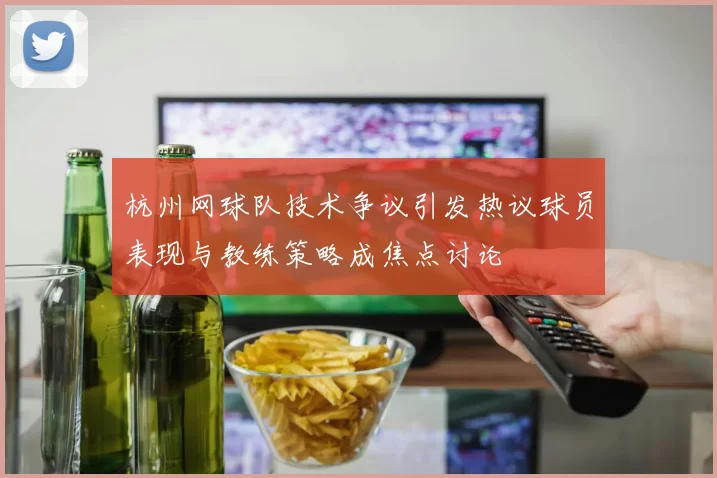 杭州网球队技术争议引发热议球员表现与教练策略成焦点讨论